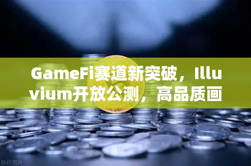 GameFi赛道新突破，Illuvium开放公测，高品质画面引爆玩家期待