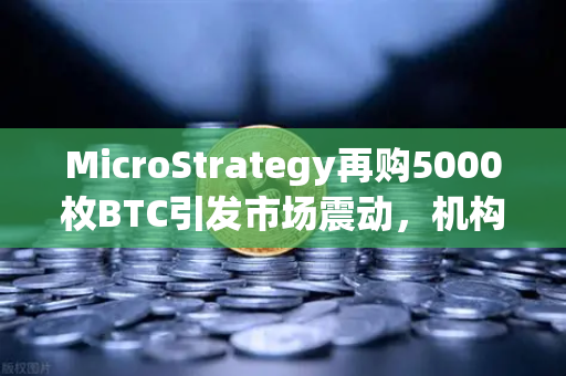 MicroStrategy再购5000枚BTC引发市场震动，机构持仓成本上移背后的逻辑与投资启示