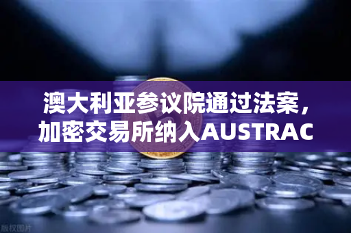 澳大利亚参议院通过法案，加密交易所纳入AUSTRAC监管，欧易交易所如何应对？