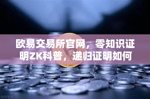 欧易交易所官网，零知识证明ZK科普，递归证明如何让区块链效率翻倍？