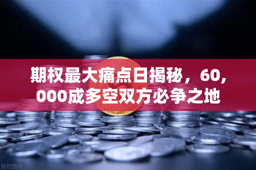 期权最大痛点日揭秘，60,000成多空双方必争之地