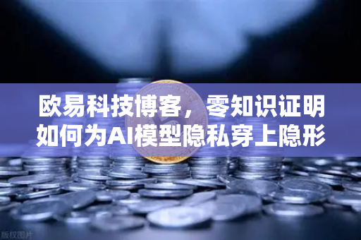 欧易科技博客，零知识证明如何为AI模型隐私穿上隐形斗篷？