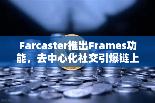 Farcaster推出Frames功能，去中心化社交引爆链上互动新浪潮