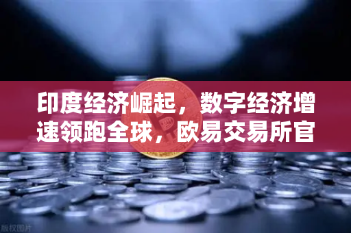 印度经济崛起，数字经济增速领跑全球，欧易交易所官网解析投资新机遇