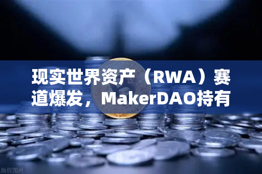 现实世界资产（RWA）赛道爆发，MakerDAO持有的美国国债规模突破新高，欧易交易所下载用户如何布局？