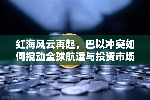 红海风云再起，巴以冲突如何搅动全球航运与投资市场？