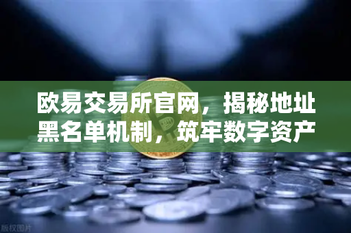 欧易交易所官网，揭秘地址黑名单机制，筑牢数字资产安全防线