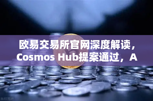 欧易交易所官网深度解读，Cosmos Hub提案通过，ATOM通胀率调整为7%的影响与市场展望