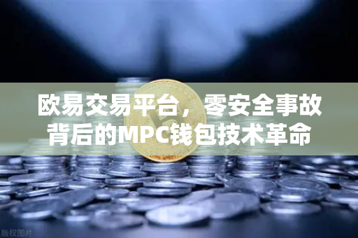 欧易交易平台，零安全事故背后的MPC钱包技术革命