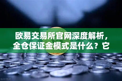 欧易交易所官网深度解析，全仓保证金模式是什么？它与逐仓保证金的强平区别一文看懂-第1张图片-欧易交易所