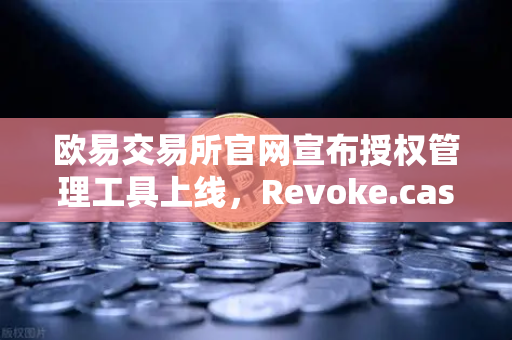 欧易交易所官网宣布授权管理工具上线，Revoke.cash集成进欧易Web3钱包，用户资产安全再升级