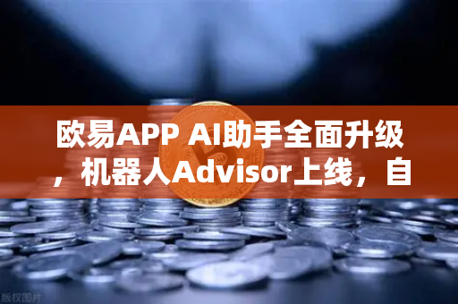 欧易APP AI助手全面升级，机器人Advisor上线，自然语言问句开启智能交易新纪元