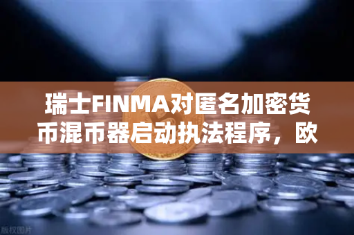 瑞士FINMA对匿名加密货币混币器启动执法程序，欧易交易所用户如何应对隐私与合规的平衡