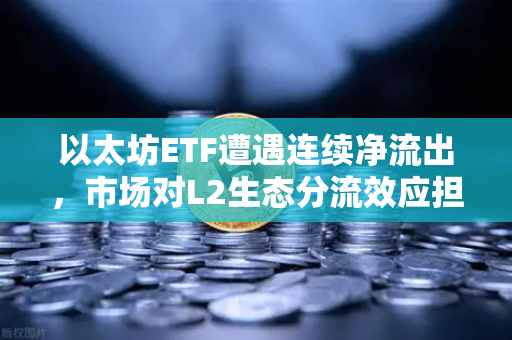 以太坊ETF遭遇连续净流出,市场对L2生态分流效应担忧加剧—2025年加密市场新变局解读-第1张图片-欧易交易所 以太坊ETF遭遇连续净流出,市场对L2生态分流效应担忧加剧—2025年加密市场新变局解读-第1张图片-欧易交易所