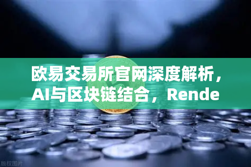 欧易交易所官网深度解析，AI与区块链结合，Render Network（RNDR）如何成为AI算力龙头？