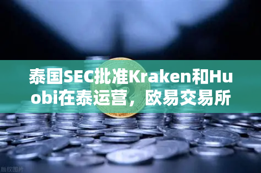 泰国SEC批准Kraken和Huobi在泰运营，欧易交易所需警惕市场竞争升级