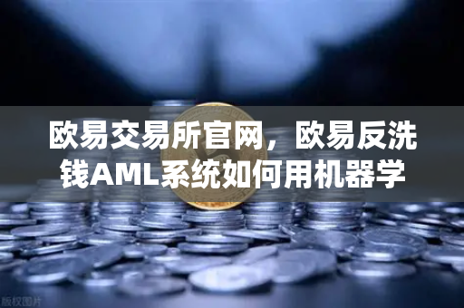 欧易交易所官网，欧易反洗钱AML系统如何用机器学习识别可疑交易？