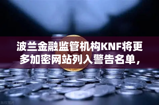 波兰金融监管机构KNF将更多加密网站列入警告名单，欧易交易所用户需警惕风险