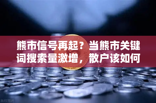 熊市信号再起?当熊市关键词搜索量激增,散户该如何应对?-第1张图片-欧易交易所 熊市信号再起?当熊市关键词搜索量激增,散户该如何应对?-第1张图片-欧易交易所