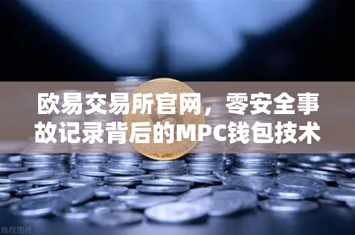 欧易交易所官网，零安全事故记录背后的MPC钱包技术革命
