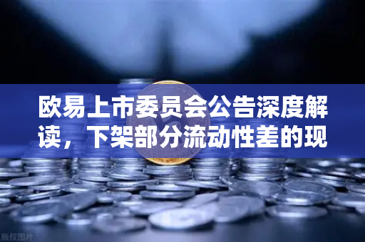 欧易上市委员会公告深度解读，下架部分流动性差的现货交易对，投资者该如何应对？