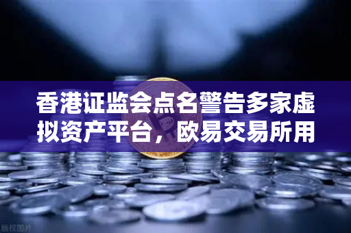 香港证监会点名警告多家虚拟资产平台，欧易交易所用户需警惕合规风险
