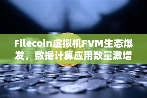 Filecoin虚拟机FVM生态爆发，数据计算应用数量激增背后的机遇与挑战
