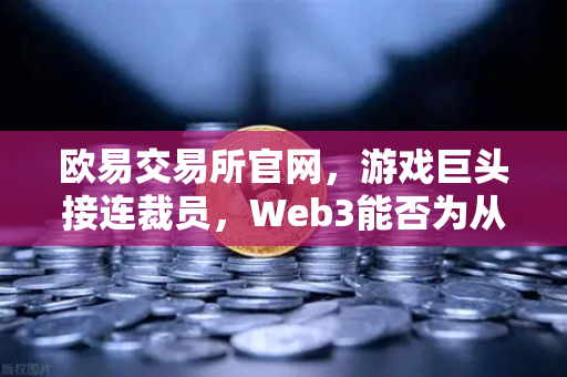 欧易交易所官网，游戏巨头接连裁员，Web3能否为从业者开辟新出路？
