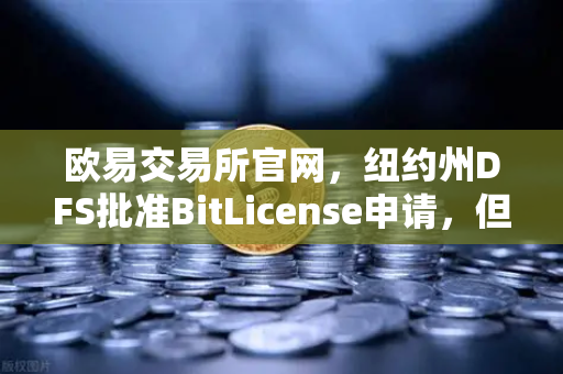 欧易交易所官网，纽约州DFS批准BitLicense申请，但加码网络安全要求