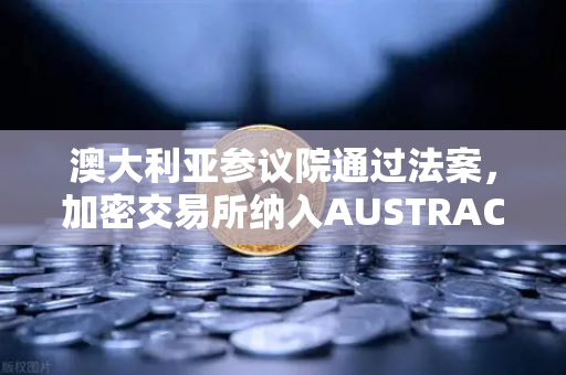 澳大利亚参议院通过法案，加密交易所纳入AUSTRAC监管，欧易交易所官网迎来合规新纪元