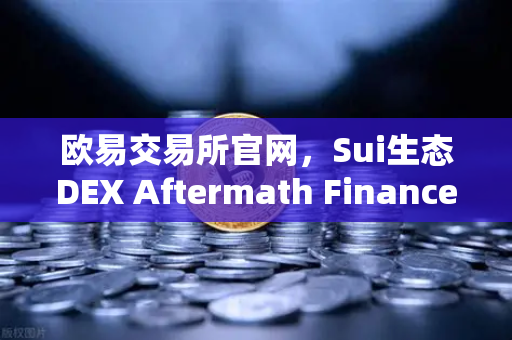 欧易交易所官网，Sui生态DEX Aftermath Finance TVL突破5000万美元，DeFi新星崛起