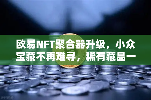 欧易NFT聚合器升级，小众宝藏不再难寻，稀有藏品一键锁定