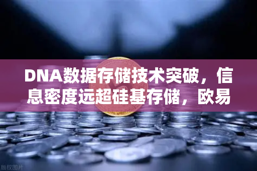 DNA数据存储技术突破，信息密度远超硅基存储，欧易交易所官网独家解读