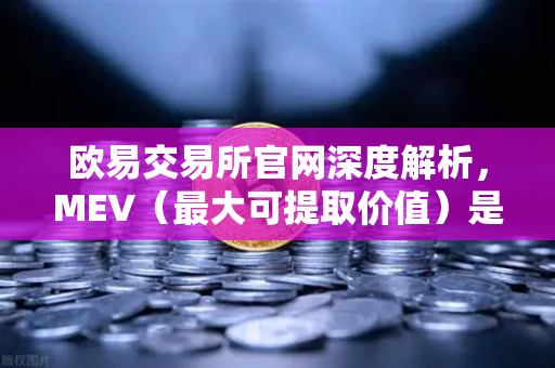欧易交易所官网深度解析，MEV（最大可提取价值）是什么？三明治攻击如何影响你的加密资产？