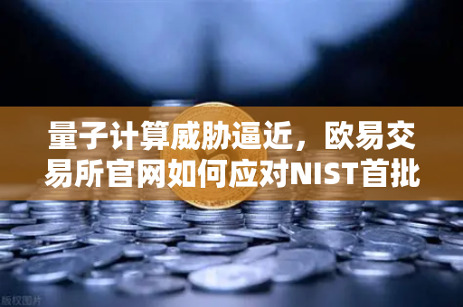 量子计算威胁逼近，欧易交易所官网如何应对NIST首批抗量子加密标准