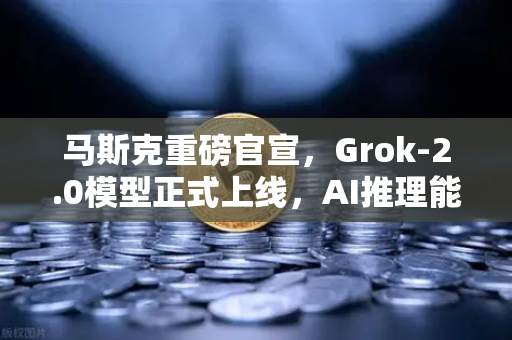 马斯克重磅官宣，Grok-2.0模型正式上线，AI推理能力迎来质的飞跃