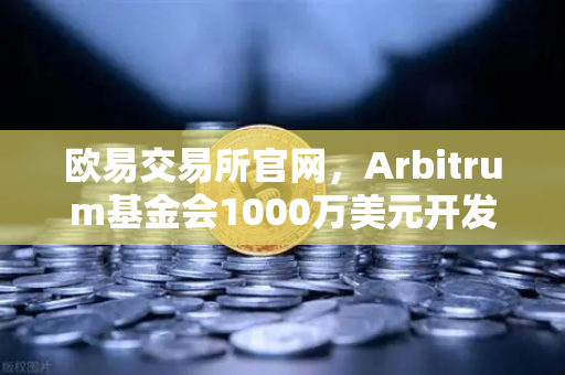 欧易交易所官网，Arbitrum基金会1000万美元开发者激励计划深度解析