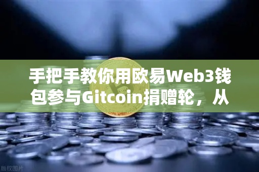 手把手教你用欧易Web3钱包参与Gitcoin捐赠轮，从注册到交互的全流程指南