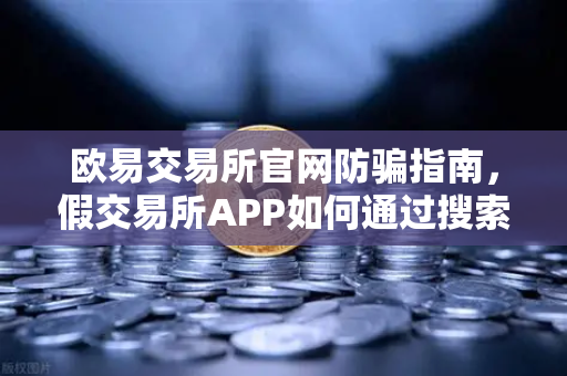 欧易交易所官网防骗指南，假交易所APP如何通过搜索引擎广告传播？这些套路你必须知道！