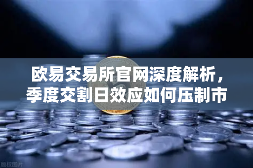 欧易交易所官网深度解析，季度交割日效应如何压制市场反弹？