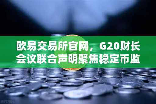欧易交易所官网，G20财长会议联合声明聚焦稳定币监管，加密市场迎来新变局