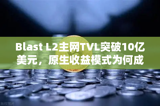 Blast L2主网TVL突破10亿美元，原生收益模式为何成为DeFi新宠？-第1张图片-欧易交易所