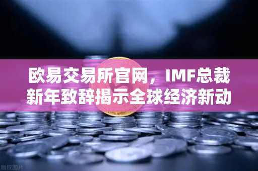 欧易交易所官网，IMF总裁新年致辞揭示全球经济新动向，数字货币机遇何在？