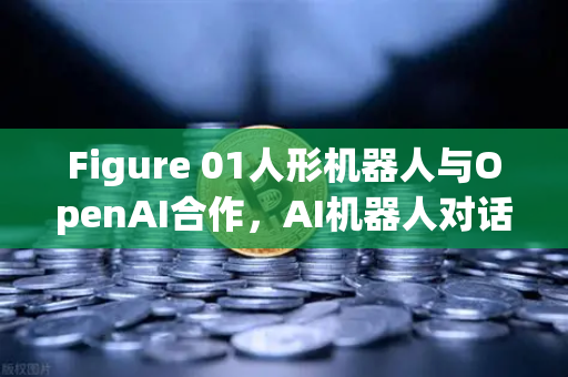 Figure 01人形机器人与OpenAI合作，AI机器人对话能力惊呆全球，未来已来？