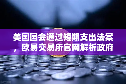 美国国会通过短期支出法案，欧易交易所官网解析政府停摆危机如何影响加密市场