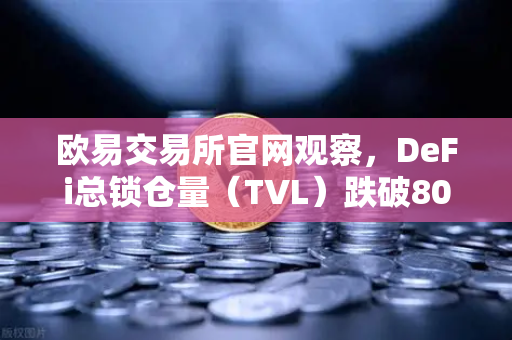 欧易交易所官网观察，DeFi总锁仓量（TVL）跌破800亿美元，夏季热潮为何退去？