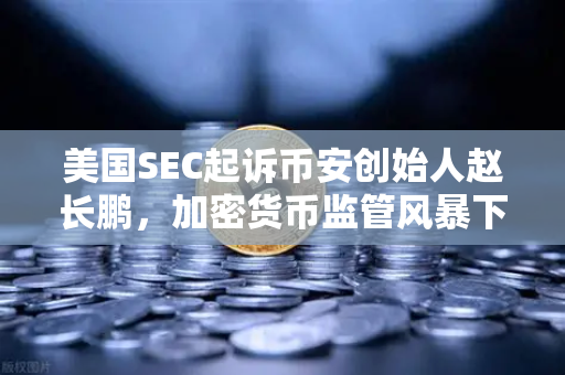 美国SEC起诉币安创始人赵长鹏，加密货币监管风暴下的欧易交易所何去何从？
