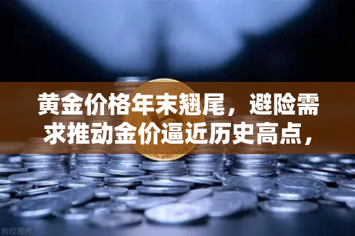 黄金价格年末翘尾，避险需求推动金价逼近历史高点，欧易交易所带你洞察市场先机