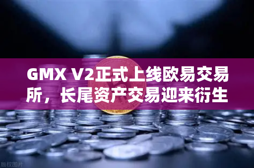 GMX V2正式上线欧易交易所，长尾资产交易迎来衍生品DEX新纪元