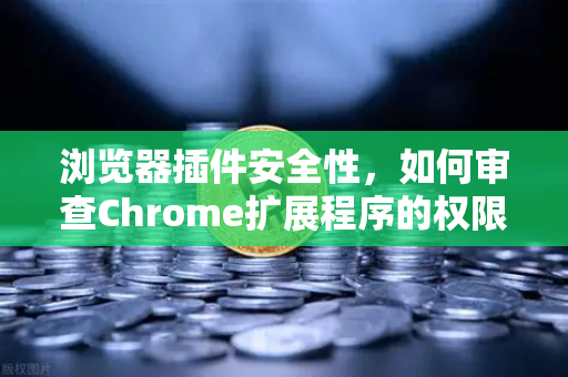 浏览器插件安全性，如何审查Chrome扩展程序的权限？从欧易交易所官网谈起